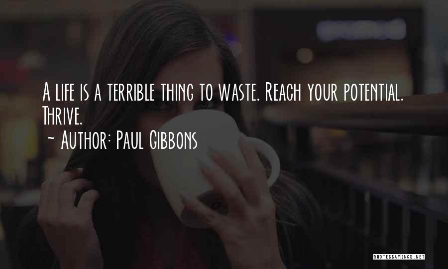Paul Gibbons Quotes: A Life Is A Terrible Thing To Waste. Reach Your Potential. Thrive.