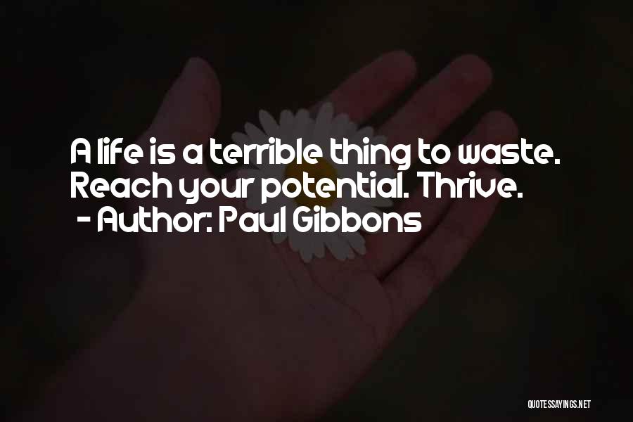 Paul Gibbons Quotes: A Life Is A Terrible Thing To Waste. Reach Your Potential. Thrive.