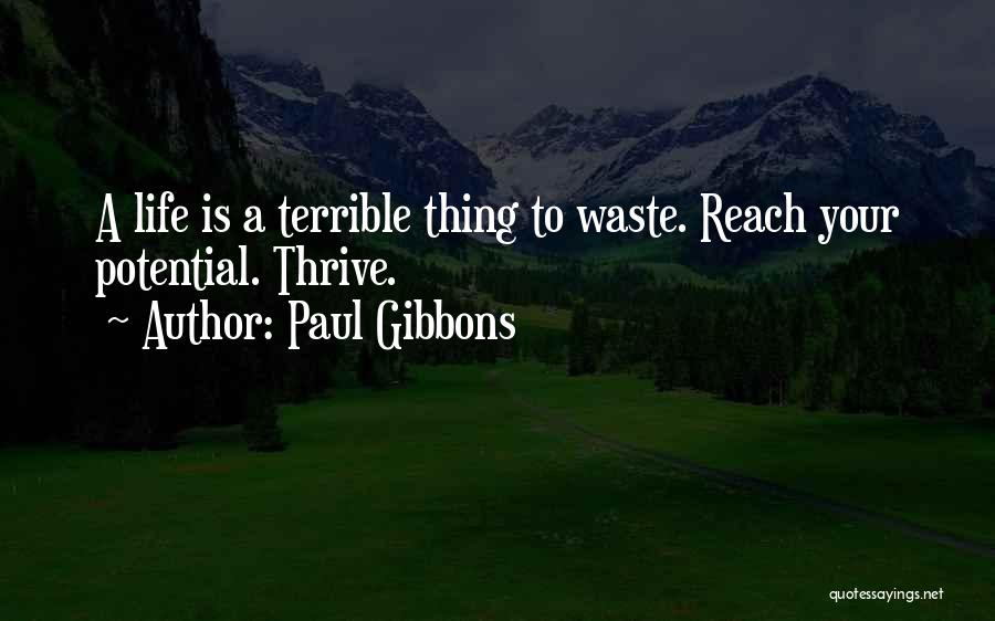 Paul Gibbons Quotes: A Life Is A Terrible Thing To Waste. Reach Your Potential. Thrive.