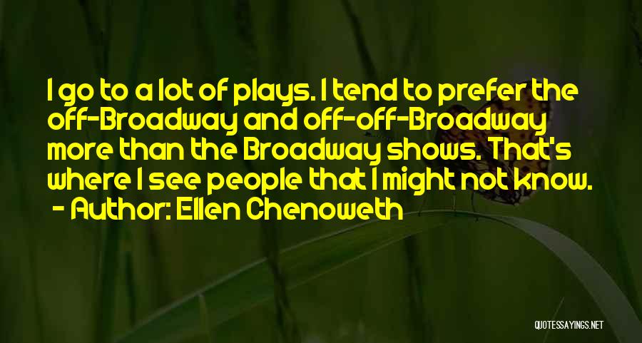 Ellen Chenoweth Quotes: I Go To A Lot Of Plays. I Tend To Prefer The Off-broadway And Off-off-broadway More Than The Broadway Shows.
