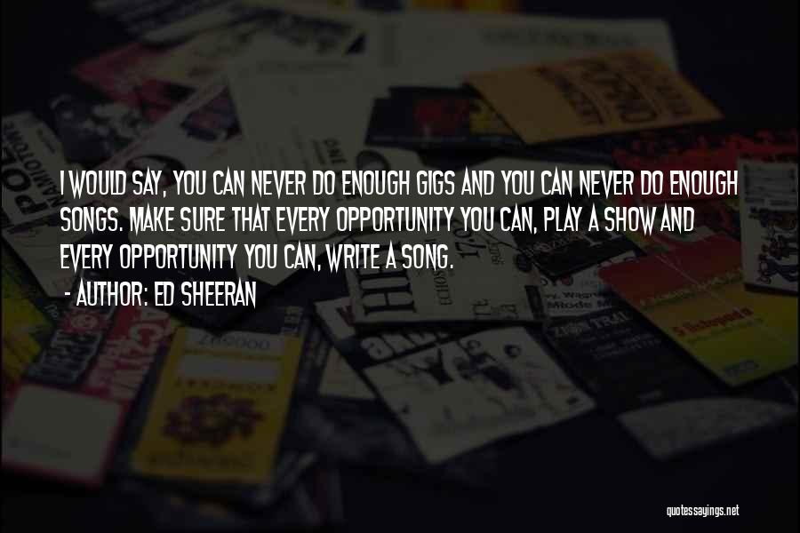 Ed Sheeran Quotes: I Would Say, You Can Never Do Enough Gigs And You Can Never Do Enough Songs. Make Sure That Every