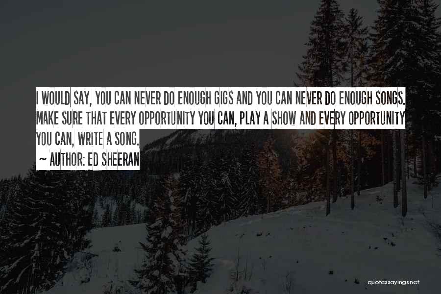 Ed Sheeran Quotes: I Would Say, You Can Never Do Enough Gigs And You Can Never Do Enough Songs. Make Sure That Every