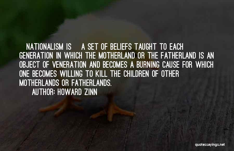 Howard Zinn Quotes: [nationalism Is] A Set Of Beliefs Taught To Each Generation In Which The Motherland Or The Fatherland Is An Object