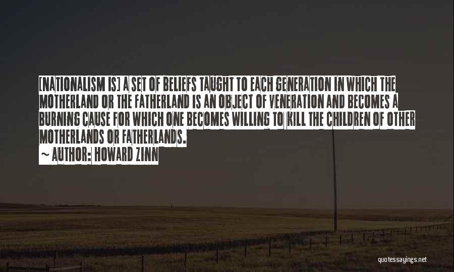 Howard Zinn Quotes: [nationalism Is] A Set Of Beliefs Taught To Each Generation In Which The Motherland Or The Fatherland Is An Object