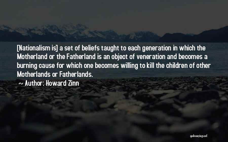 Howard Zinn Quotes: [nationalism Is] A Set Of Beliefs Taught To Each Generation In Which The Motherland Or The Fatherland Is An Object