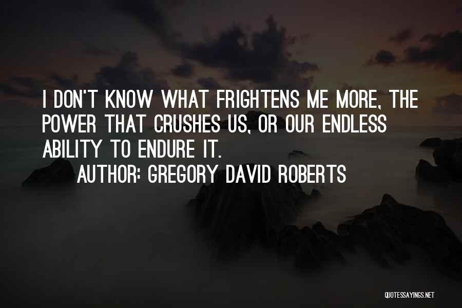 Gregory David Roberts Quotes: I Don't Know What Frightens Me More, The Power That Crushes Us, Or Our Endless Ability To Endure It.