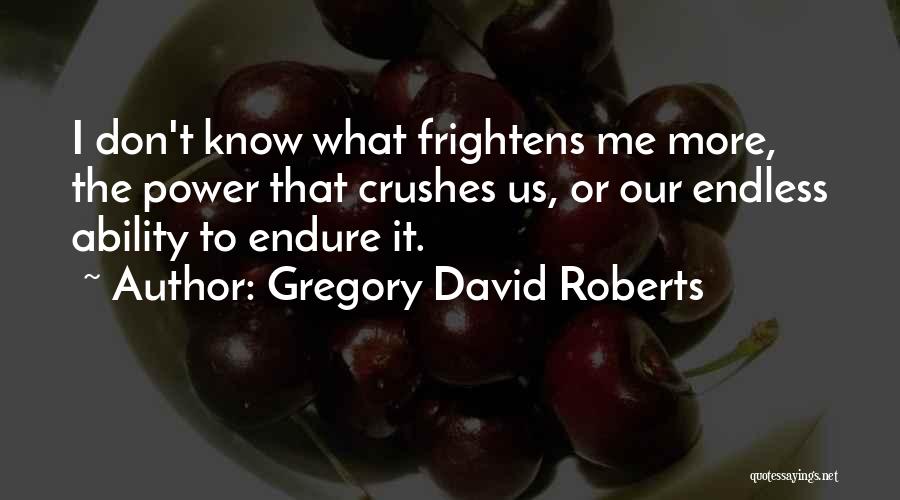 Gregory David Roberts Quotes: I Don't Know What Frightens Me More, The Power That Crushes Us, Or Our Endless Ability To Endure It.