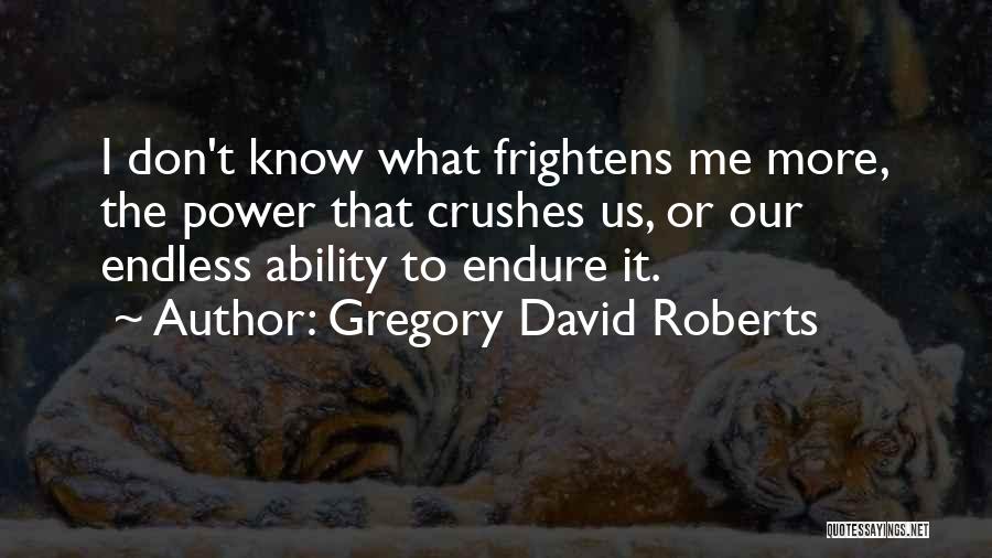 Gregory David Roberts Quotes: I Don't Know What Frightens Me More, The Power That Crushes Us, Or Our Endless Ability To Endure It.