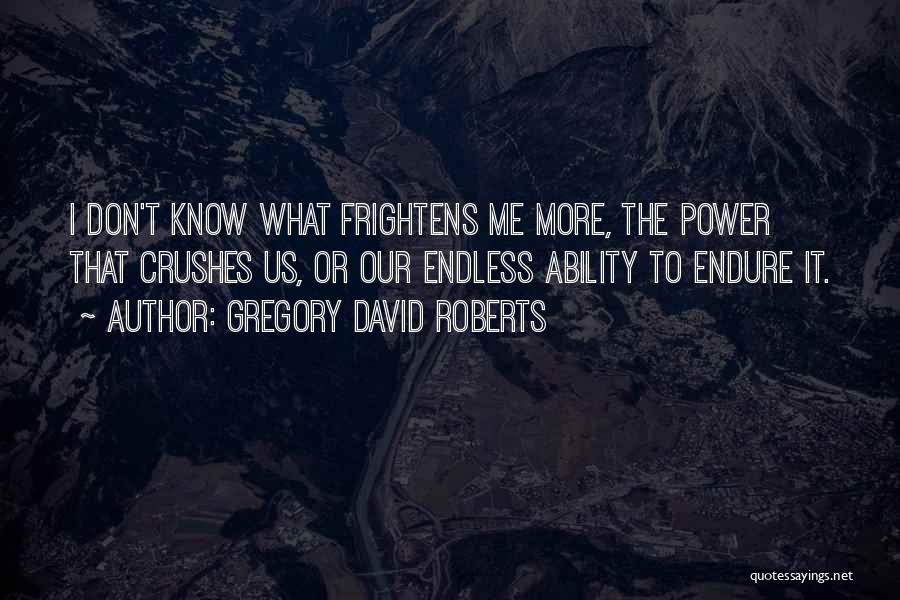 Gregory David Roberts Quotes: I Don't Know What Frightens Me More, The Power That Crushes Us, Or Our Endless Ability To Endure It.