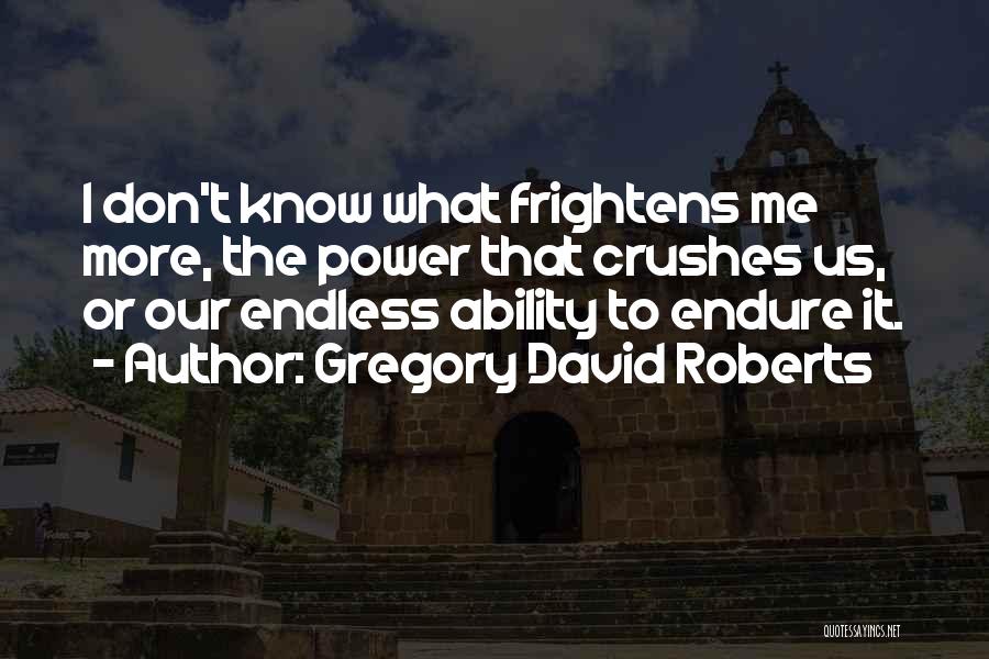 Gregory David Roberts Quotes: I Don't Know What Frightens Me More, The Power That Crushes Us, Or Our Endless Ability To Endure It.