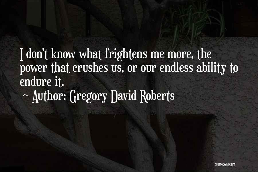 Gregory David Roberts Quotes: I Don't Know What Frightens Me More, The Power That Crushes Us, Or Our Endless Ability To Endure It.