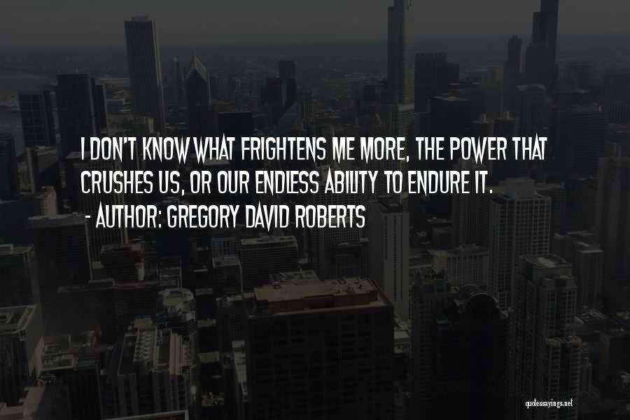 Gregory David Roberts Quotes: I Don't Know What Frightens Me More, The Power That Crushes Us, Or Our Endless Ability To Endure It.