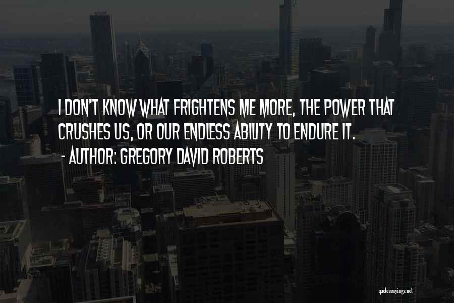 Gregory David Roberts Quotes: I Don't Know What Frightens Me More, The Power That Crushes Us, Or Our Endless Ability To Endure It.