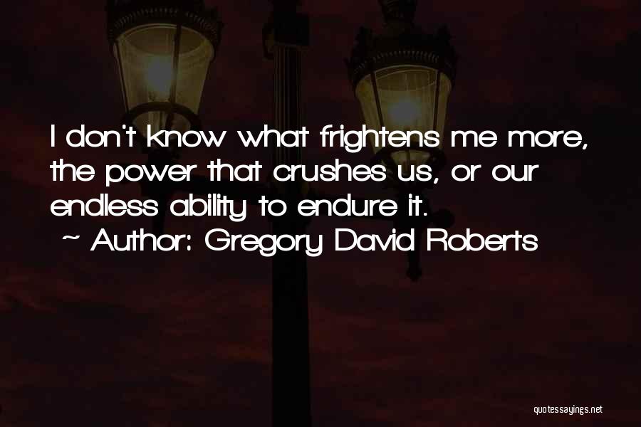 Gregory David Roberts Quotes: I Don't Know What Frightens Me More, The Power That Crushes Us, Or Our Endless Ability To Endure It.