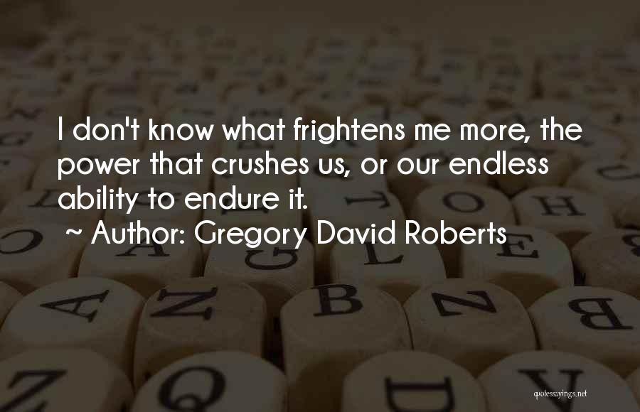 Gregory David Roberts Quotes: I Don't Know What Frightens Me More, The Power That Crushes Us, Or Our Endless Ability To Endure It.