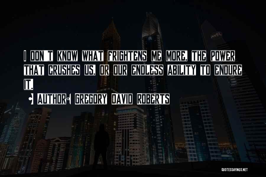 Gregory David Roberts Quotes: I Don't Know What Frightens Me More, The Power That Crushes Us, Or Our Endless Ability To Endure It.