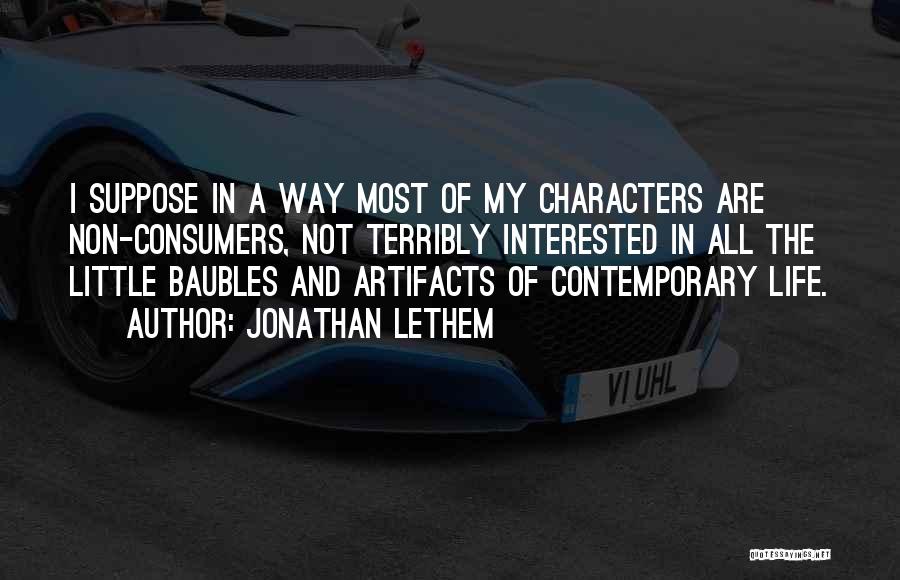 Jonathan Lethem Quotes: I Suppose In A Way Most Of My Characters Are Non-consumers, Not Terribly Interested In All The Little Baubles And