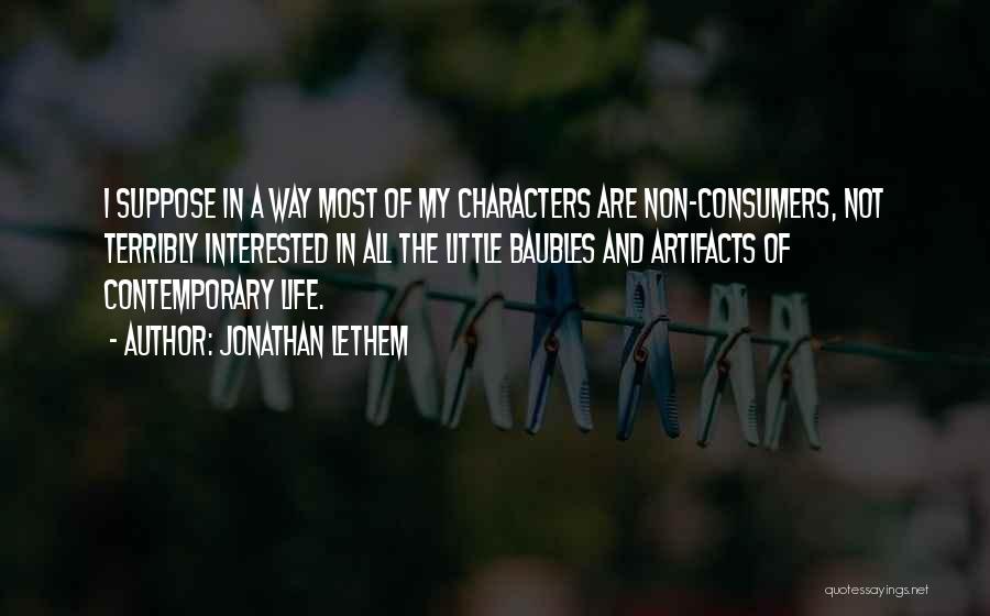 Jonathan Lethem Quotes: I Suppose In A Way Most Of My Characters Are Non-consumers, Not Terribly Interested In All The Little Baubles And