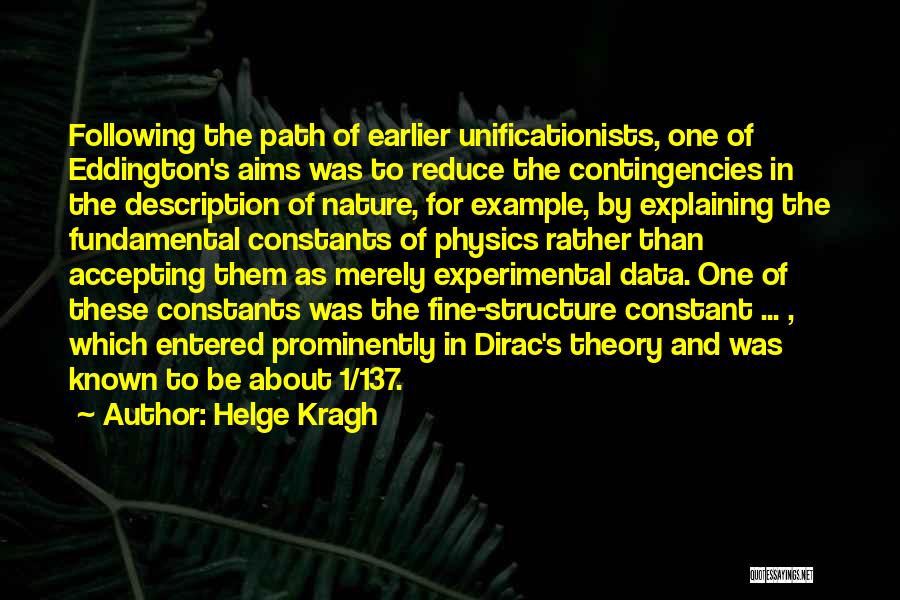 Helge Kragh Quotes: Following The Path Of Earlier Unificationists, One Of Eddington's Aims Was To Reduce The Contingencies In The Description Of Nature,