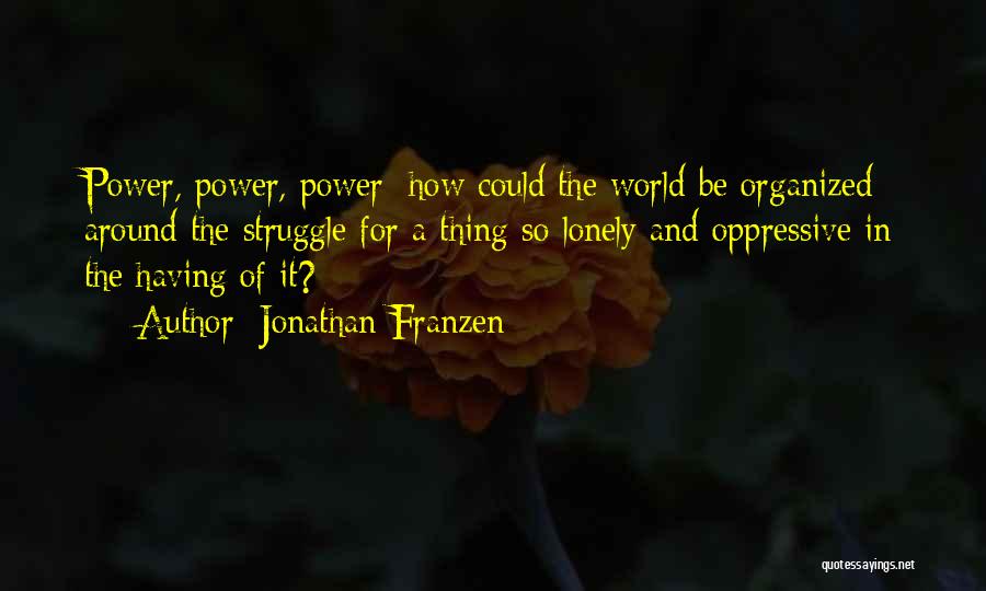 Jonathan Franzen Quotes: Power, Power, Power: How Could The World Be Organized Around The Struggle For A Thing So Lonely And Oppressive In
