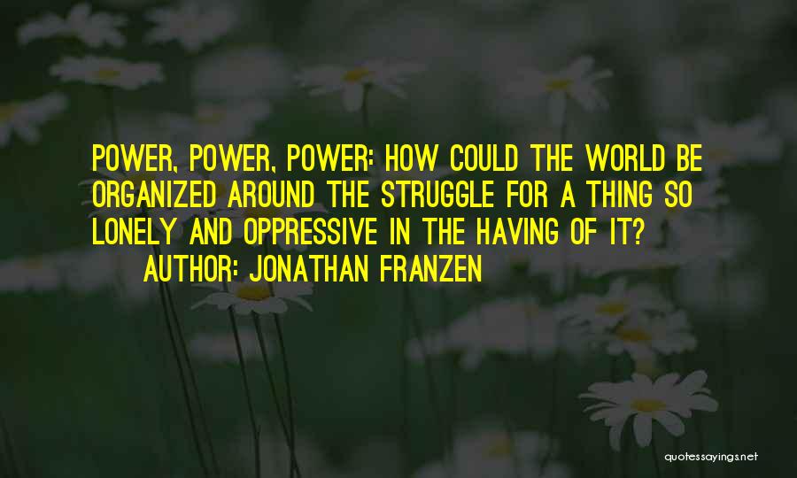 Jonathan Franzen Quotes: Power, Power, Power: How Could The World Be Organized Around The Struggle For A Thing So Lonely And Oppressive In