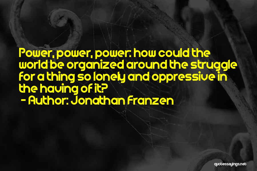 Jonathan Franzen Quotes: Power, Power, Power: How Could The World Be Organized Around The Struggle For A Thing So Lonely And Oppressive In