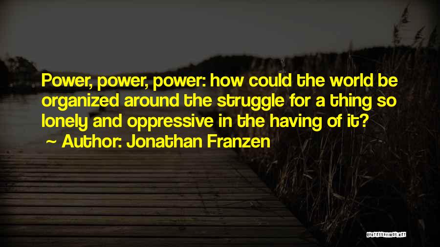 Jonathan Franzen Quotes: Power, Power, Power: How Could The World Be Organized Around The Struggle For A Thing So Lonely And Oppressive In