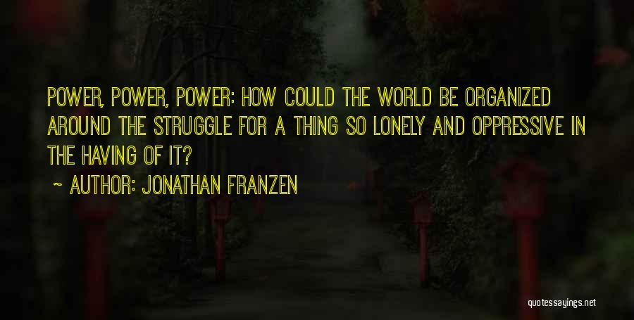 Jonathan Franzen Quotes: Power, Power, Power: How Could The World Be Organized Around The Struggle For A Thing So Lonely And Oppressive In