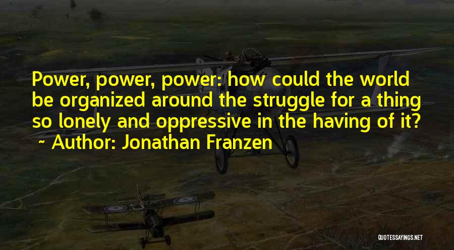 Jonathan Franzen Quotes: Power, Power, Power: How Could The World Be Organized Around The Struggle For A Thing So Lonely And Oppressive In