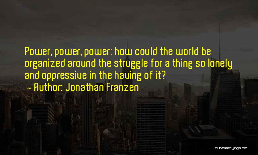 Jonathan Franzen Quotes: Power, Power, Power: How Could The World Be Organized Around The Struggle For A Thing So Lonely And Oppressive In