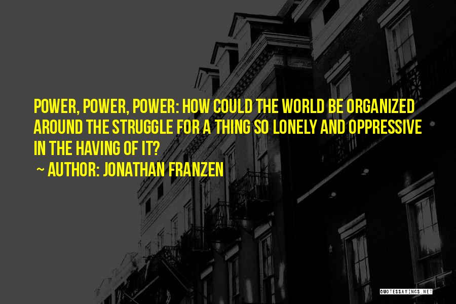 Jonathan Franzen Quotes: Power, Power, Power: How Could The World Be Organized Around The Struggle For A Thing So Lonely And Oppressive In