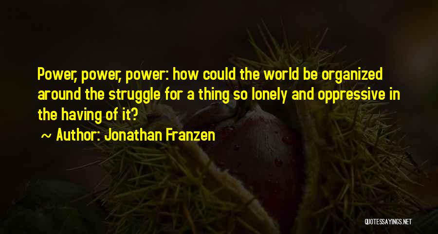 Jonathan Franzen Quotes: Power, Power, Power: How Could The World Be Organized Around The Struggle For A Thing So Lonely And Oppressive In