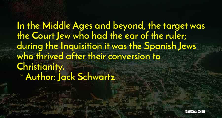 Jack Schwartz Quotes: In The Middle Ages And Beyond, The Target Was The Court Jew Who Had The Ear Of The Ruler; During