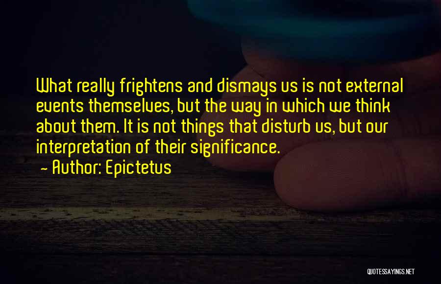 Epictetus Quotes: What Really Frightens And Dismays Us Is Not External Events Themselves, But The Way In Which We Think About Them.