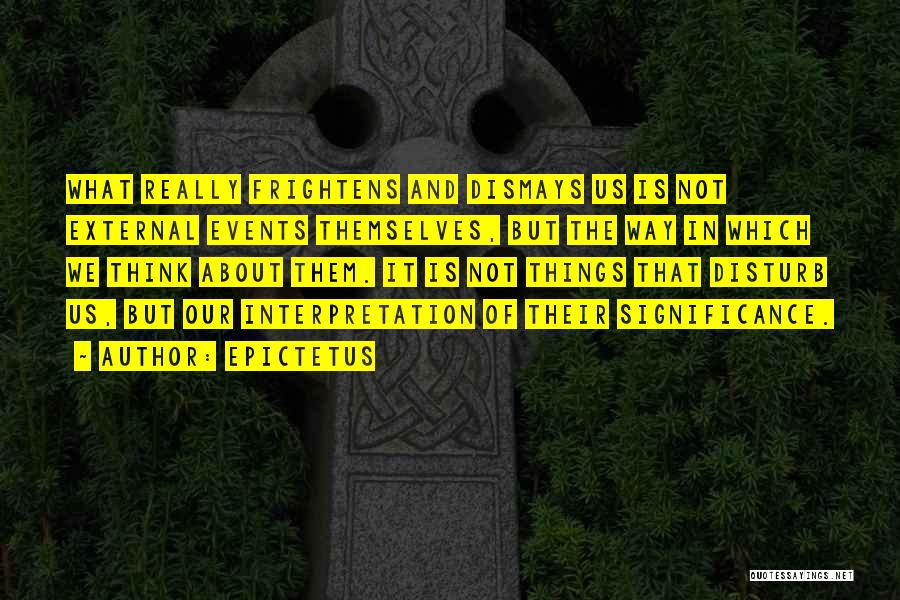Epictetus Quotes: What Really Frightens And Dismays Us Is Not External Events Themselves, But The Way In Which We Think About Them.