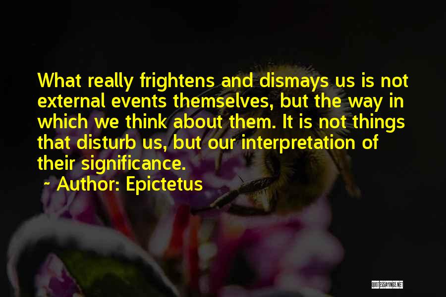 Epictetus Quotes: What Really Frightens And Dismays Us Is Not External Events Themselves, But The Way In Which We Think About Them.