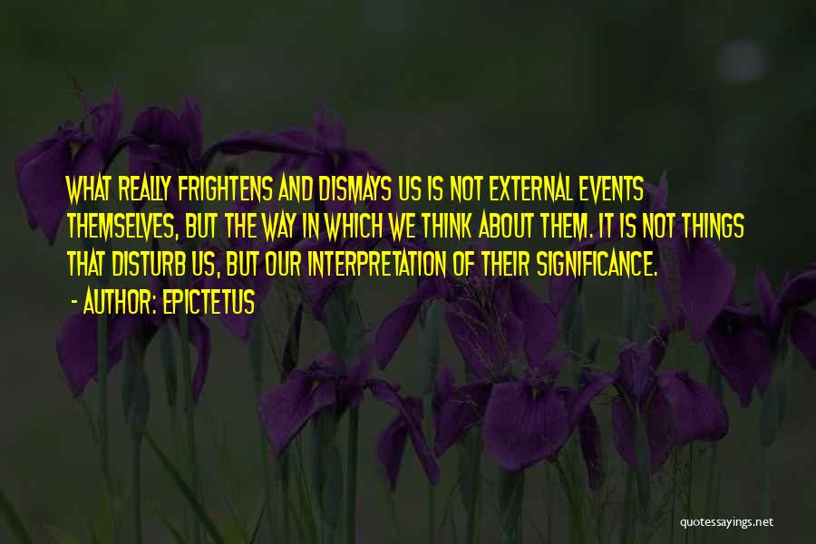 Epictetus Quotes: What Really Frightens And Dismays Us Is Not External Events Themselves, But The Way In Which We Think About Them.