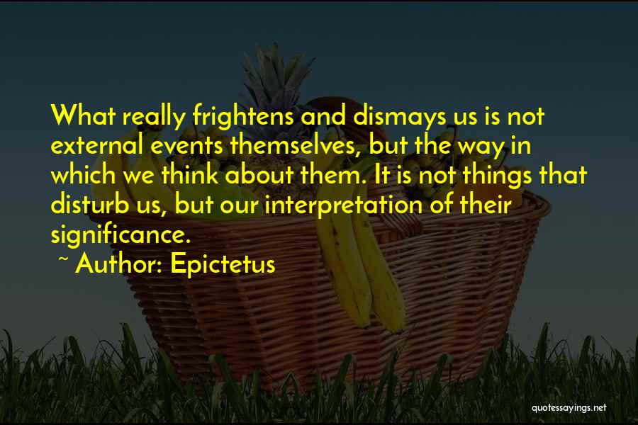 Epictetus Quotes: What Really Frightens And Dismays Us Is Not External Events Themselves, But The Way In Which We Think About Them.