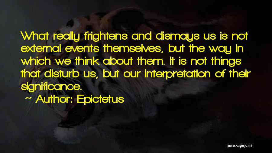 Epictetus Quotes: What Really Frightens And Dismays Us Is Not External Events Themselves, But The Way In Which We Think About Them.