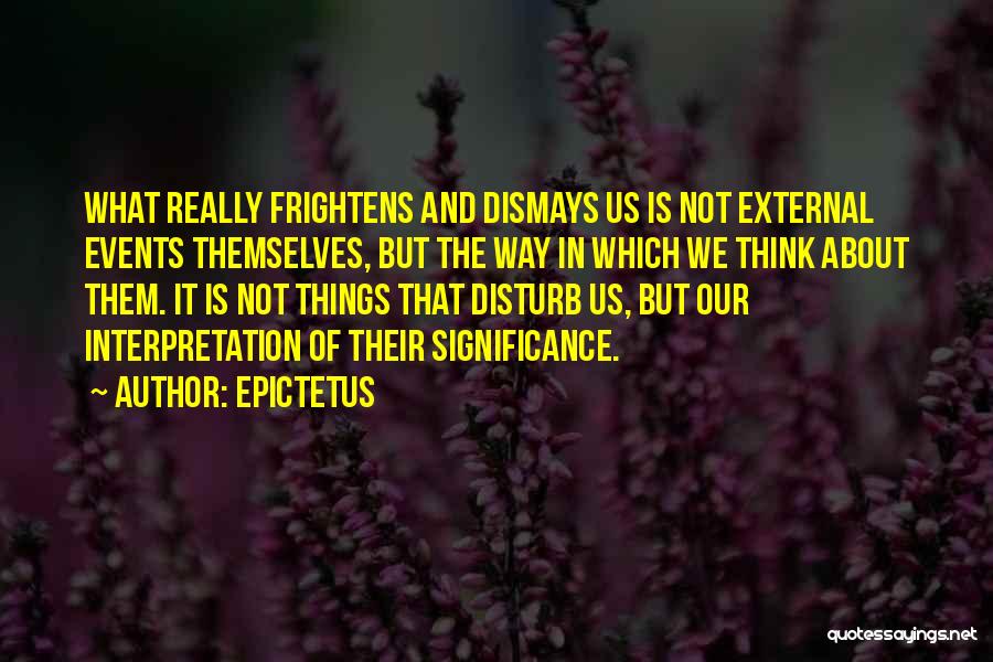 Epictetus Quotes: What Really Frightens And Dismays Us Is Not External Events Themselves, But The Way In Which We Think About Them.
