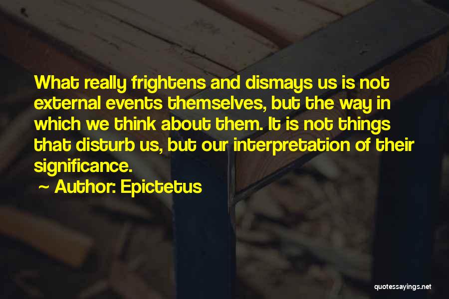 Epictetus Quotes: What Really Frightens And Dismays Us Is Not External Events Themselves, But The Way In Which We Think About Them.
