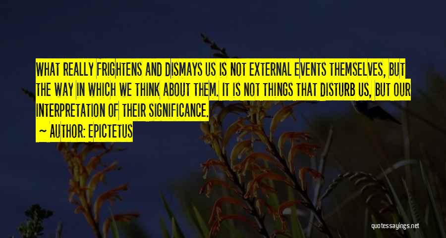 Epictetus Quotes: What Really Frightens And Dismays Us Is Not External Events Themselves, But The Way In Which We Think About Them.