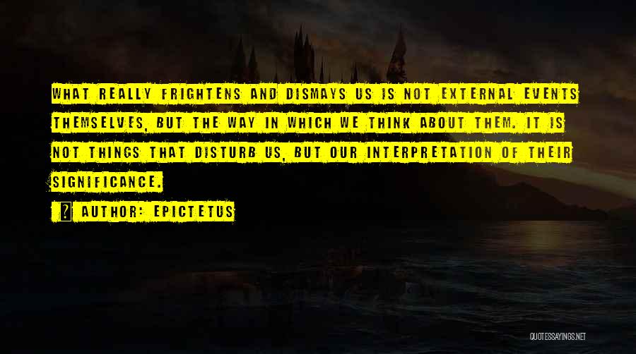 Epictetus Quotes: What Really Frightens And Dismays Us Is Not External Events Themselves, But The Way In Which We Think About Them.