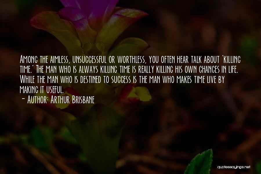 Arthur Brisbane Quotes: Among The Aimless, Unsuccessful Or Worthless, You Often Hear Talk About 'killing Time.' The Man Who Is Always Killing Time