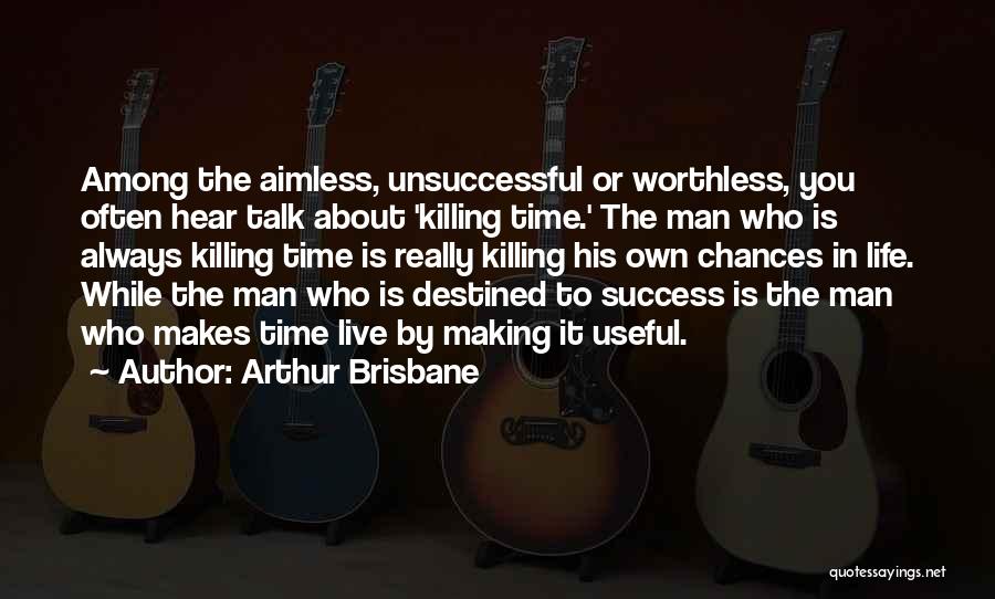 Arthur Brisbane Quotes: Among The Aimless, Unsuccessful Or Worthless, You Often Hear Talk About 'killing Time.' The Man Who Is Always Killing Time