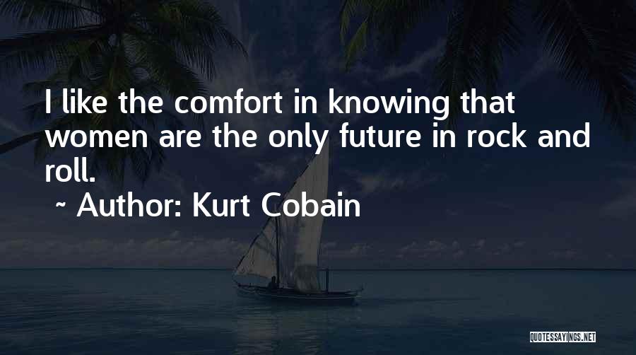 Kurt Cobain Quotes: I Like The Comfort In Knowing That Women Are The Only Future In Rock And Roll.