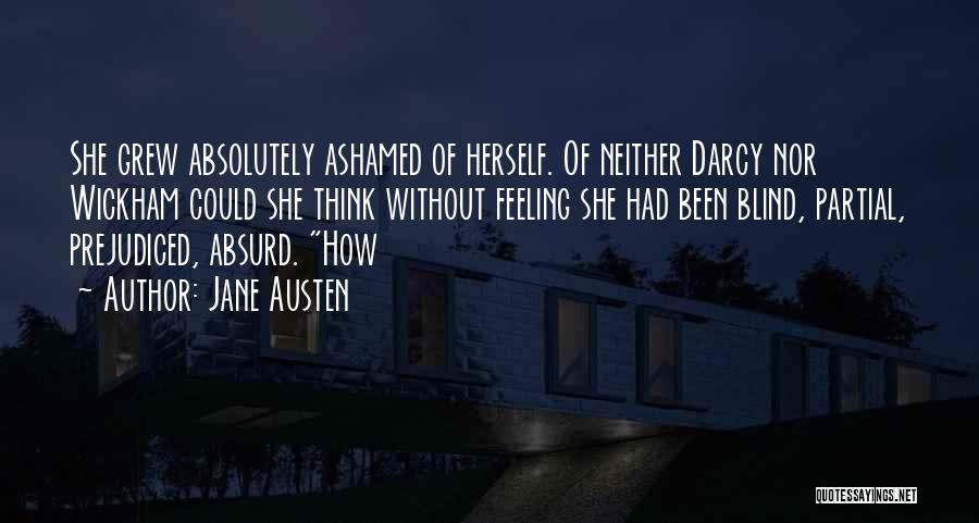 Jane Austen Quotes: She Grew Absolutely Ashamed Of Herself. Of Neither Darcy Nor Wickham Could She Think Without Feeling She Had Been Blind,