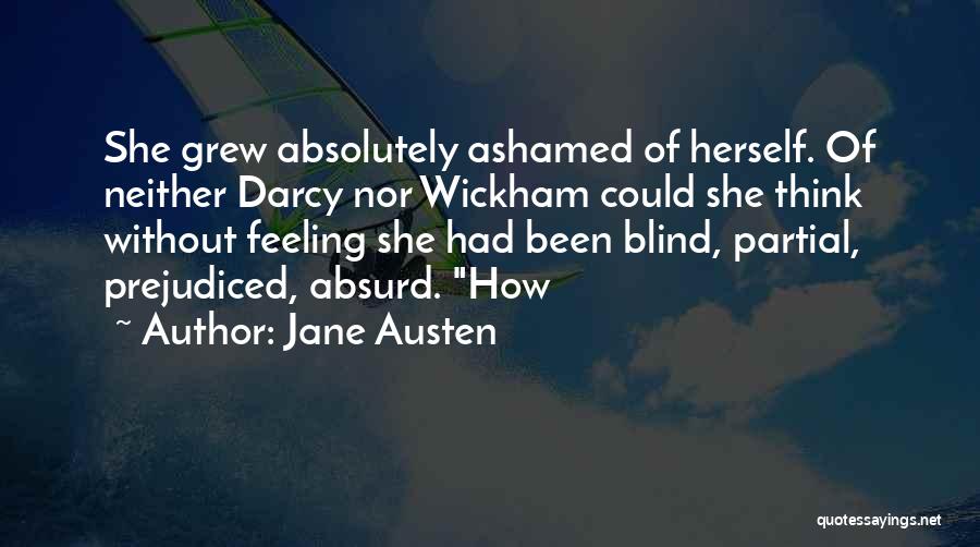 Jane Austen Quotes: She Grew Absolutely Ashamed Of Herself. Of Neither Darcy Nor Wickham Could She Think Without Feeling She Had Been Blind,