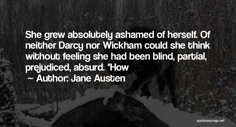 Jane Austen Quotes: She Grew Absolutely Ashamed Of Herself. Of Neither Darcy Nor Wickham Could She Think Without Feeling She Had Been Blind,