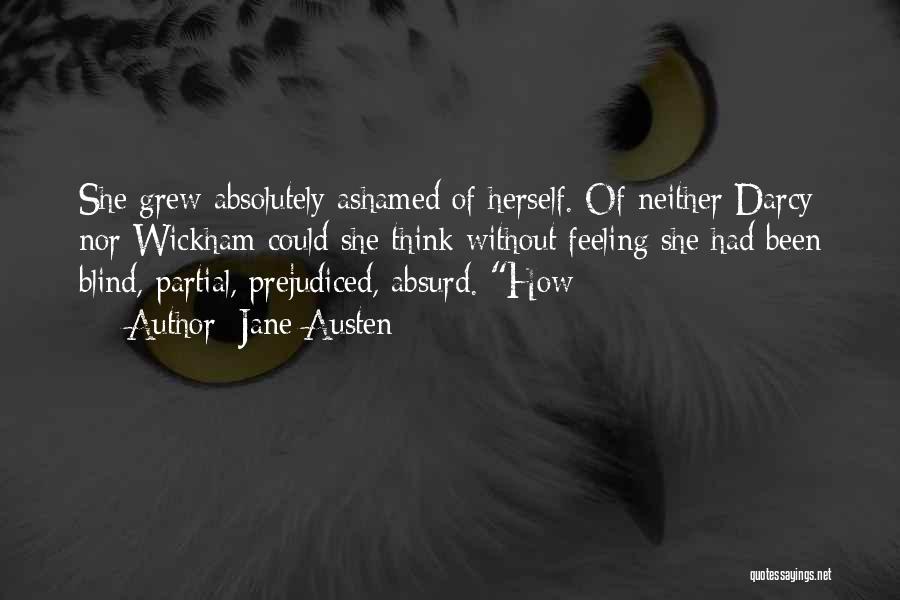 Jane Austen Quotes: She Grew Absolutely Ashamed Of Herself. Of Neither Darcy Nor Wickham Could She Think Without Feeling She Had Been Blind,